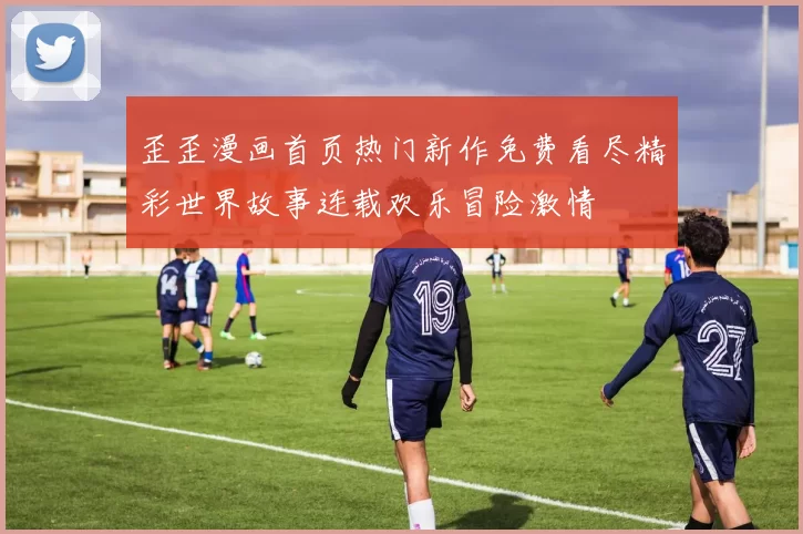 歪歪漫画首页热门新作免费看尽精彩世界故事连载欢乐冒险激情