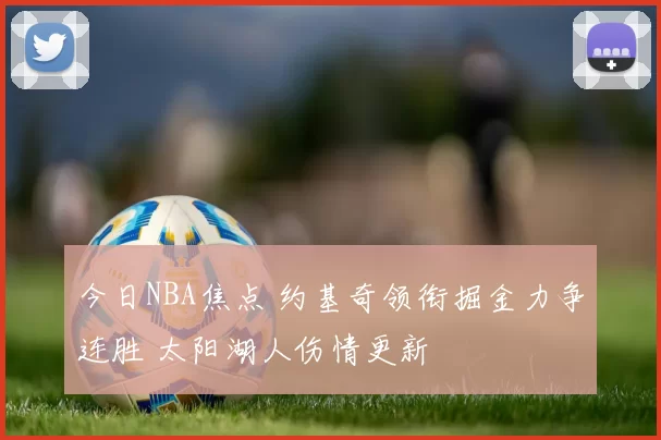 今日NBA焦点 约基奇领衔掘金力争连胜 太阳湖人伤情更新