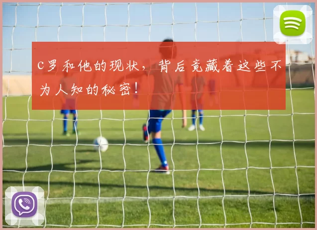 c罗和他的现状，背后竟藏着这些不为人知的秘密！