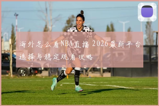 海外怎么看NBA直播 2026最新平台选择与稳定观看攻略