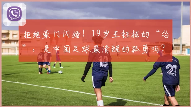拒绝豪门闪婚！19岁王钰栋的“怂”，是中国足球最清醒的孤勇吗？