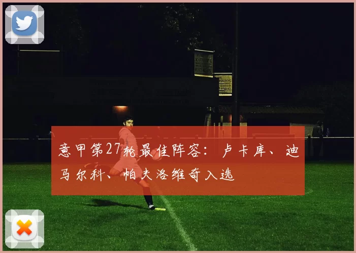 意甲第27轮最佳阵容：卢卡库、迪马尔科、帕夫洛维奇入选