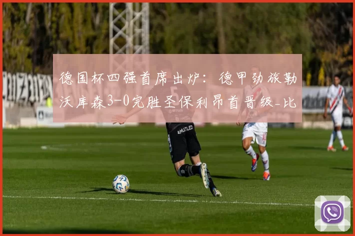 德国杯四强首席出炉：德甲劲旅勒沃库森3-0完胜圣保利昂首晋级_比赛_禁区_赛事