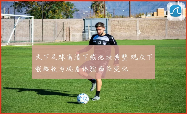 天下足球高清下载地址调整 观众下载路径与观看体验面临变化