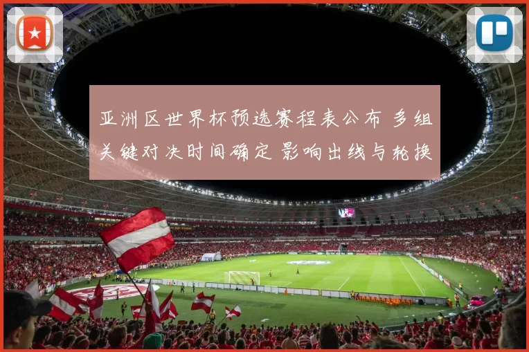 亚洲区世界杯预选赛程表公布 多组关键对决时间确定 影响出线与轮换安排