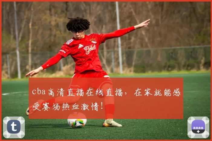 cba高清直播在线直播,在家就能感受赛场热血激情!