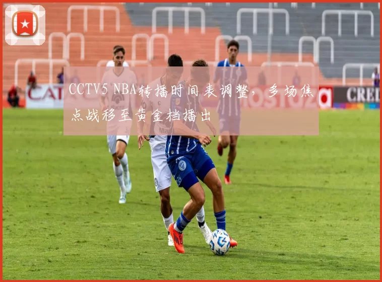 CCTV5 NBA转播时间表调整，多场焦点战移至黄金档播出