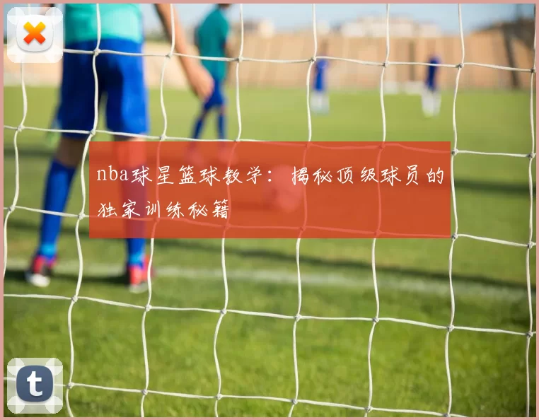 nba球星篮球教学:揭秘顶级球员的独家训练秘籍