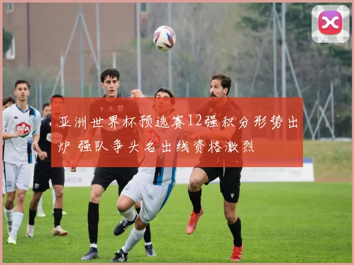 亚洲世界杯预选赛12强积分形势出炉 强队争头名出线资格激烈