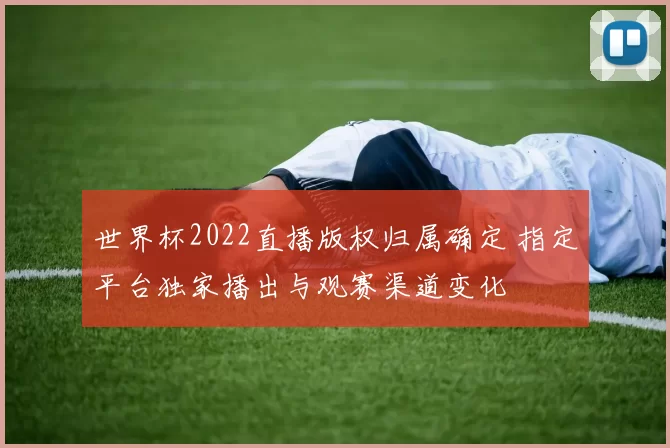 世界杯2022直播版权归属确定 指定平台独家播出与观赛渠道变化