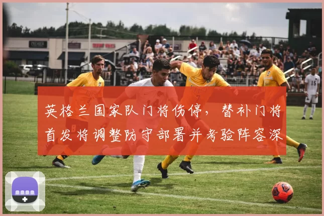 英格兰国家队门将伤停，替补门将首发将调整防守部署并考验阵容深度