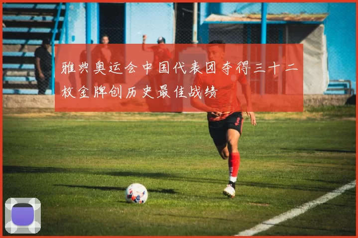 雅典奥运会中国代表团夺得三十二枚金牌创历史最佳战绩