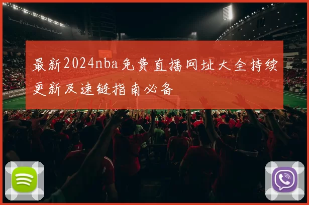 最新2024nba免费直播网址大全持续更新及速链指南必备