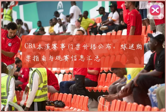 CBA本溪赛事门票价格公布，球迷购票指南与观赛信息汇总