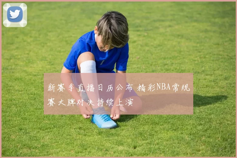 新赛季直播日历公布 精彩NBA常规赛大牌对决持续上演