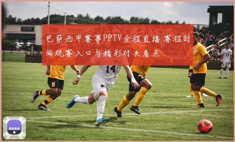 巴萨西甲赛事PPTV全程直播 赛程时间观赛入口与精彩对决看点