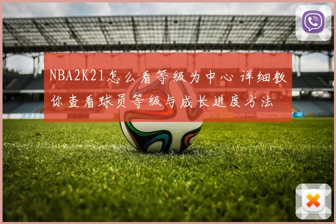 NBA2K21怎么看等级为中心 详细教你查看球员等级与成长进度方法