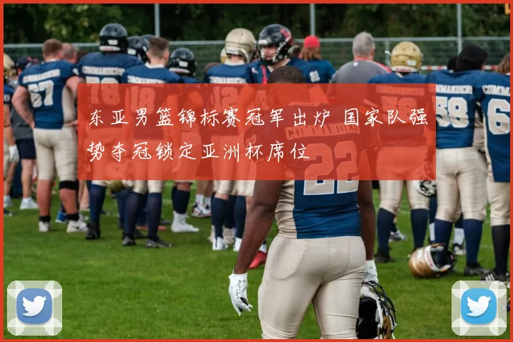 东亚男篮锦标赛冠军出炉 国家队强势夺冠锁定亚洲杯席位