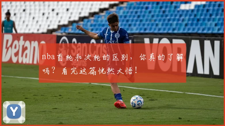 nba首轮和次轮的区别，你真的了解吗？看完这篇恍然大悟！
