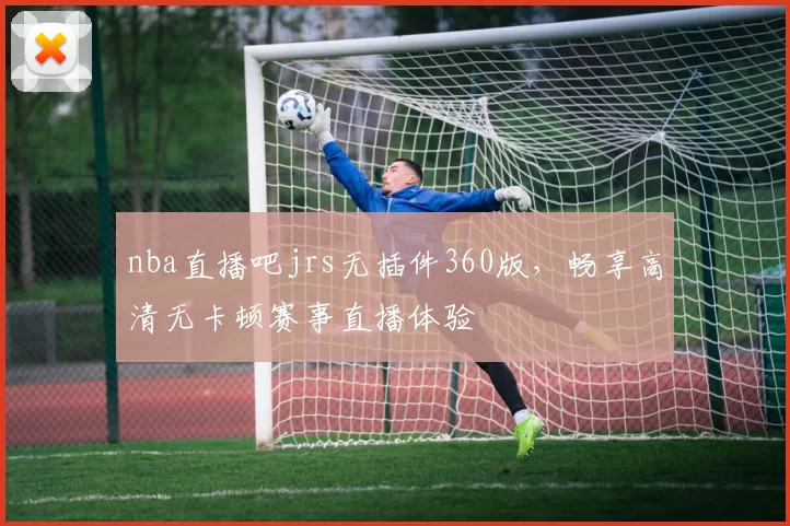 nba直播吧jrs无插件360版，畅享高清无卡顿赛事直播体验