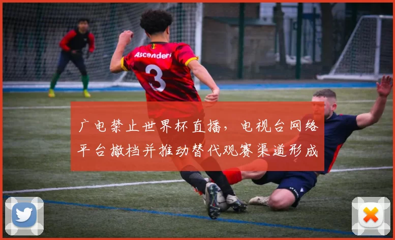 广电禁止世界杯直播，电视台网络平台撤档并推动替代观赛渠道形成