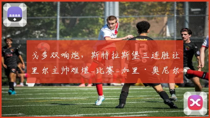 戈多双响炮,斯特拉斯堡三连胜让里尔主帅难堪_比赛_加里·奥尼尔_西奥