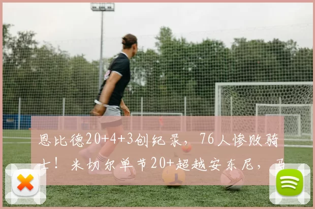 恩比德20+4+3创纪录，76人惨败骑士！米切尔单节20+超越安东尼，马克西16中5_比赛_NBA