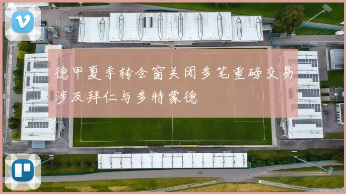 德甲夏季转会窗关闭多笔重磅交易涉及拜仁与多特蒙德