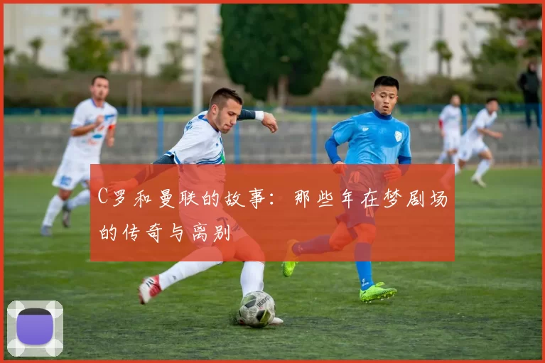 C罗和曼联的故事:那些年在梦剧场的传奇与离别