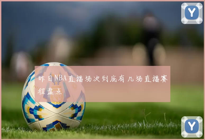昨日NBA直播场次到底有几场直播赛程盘点