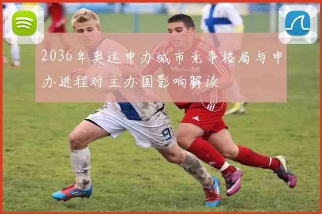 2036年奥运申办城市竞争格局与申办进程对主办国影响解读