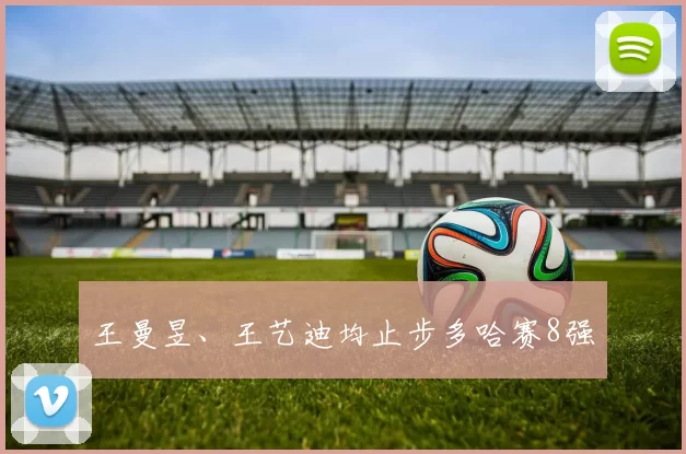 王曼昱、王艺迪均止步多哈赛8强