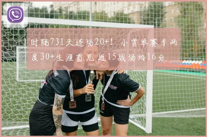 时隔731天连场20+！小贾单赛季两度30+生涯首见 近15战场均16分