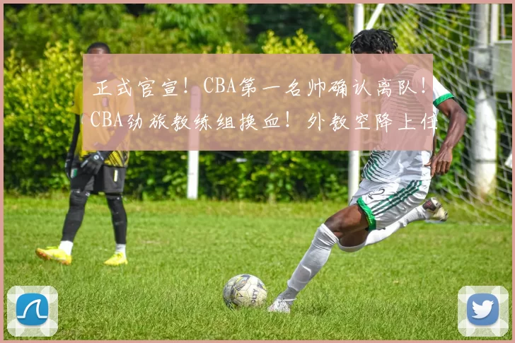 正式官宣！CBA第一名帅确认离队！CBA劲旅教练组换血！外教空降上任