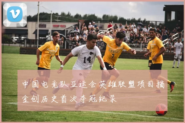 中国电竞队亚运会英雄联盟项目摘金创历史首次夺冠纪录