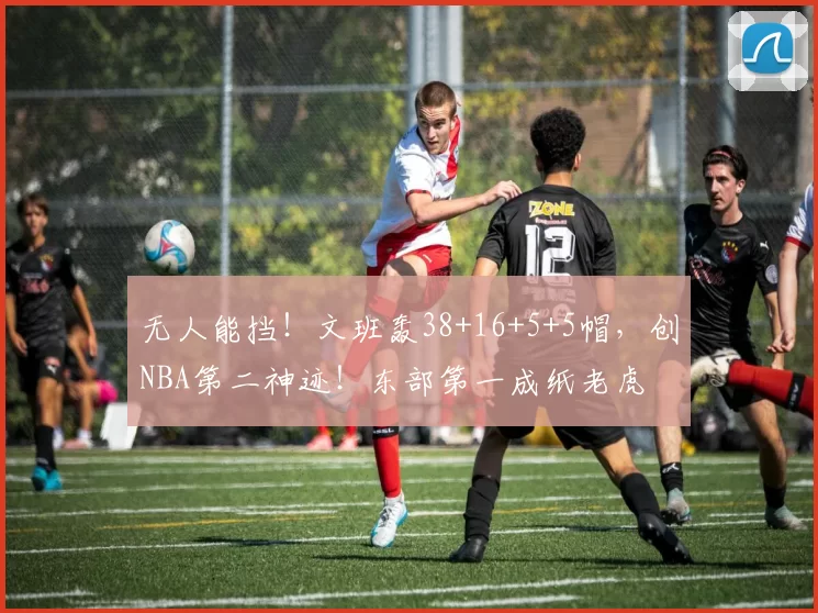 无人能挡！文班轰38+16+5+5帽，创NBA第二神迹！东部第一成纸老虎