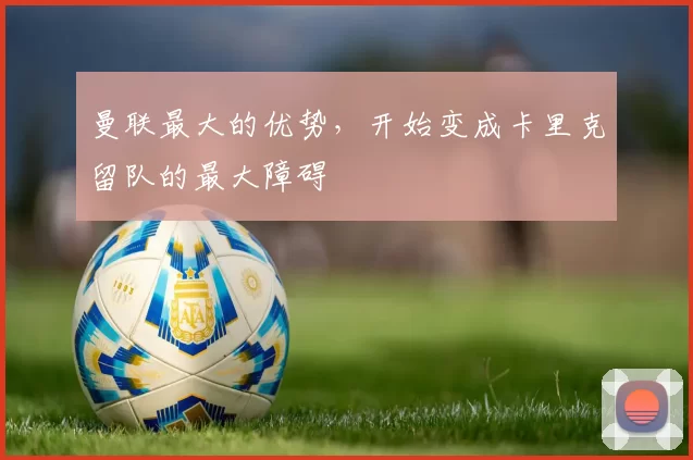 曼联最大的优势，开始变成卡里克留队的最大障碍