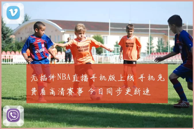 无插件NBA直播手机版上线 手机免费看高清赛事 今日同步更新速