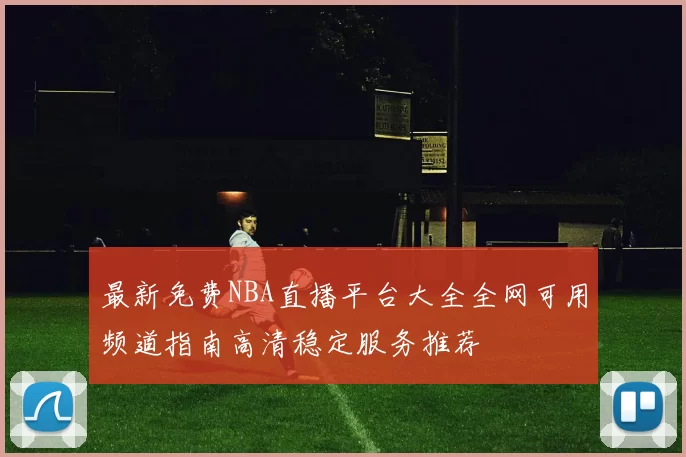最新免费NBA直播平台大全全网可用频道指南高清稳定服务推荐