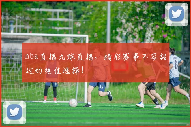 nba直播九球直播，精彩赛事不容错过的绝佳选择！