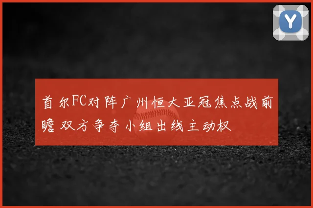 首尔FC对阵广州恒大亚冠焦点战前瞻 双方争夺小组出线主动权