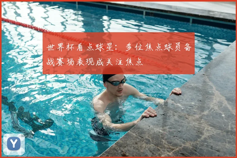 世界杯看点球星:多位焦点球员备战赛场表现成关注焦点