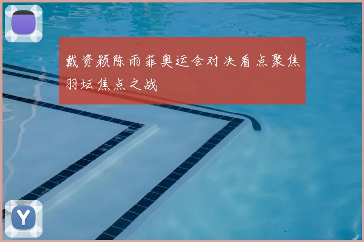 戴资颖陈雨菲奥运会对决看点聚焦羽坛焦点之战