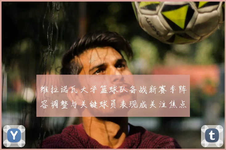 维拉诺瓦大学篮球队备战新赛季阵容调整与关键球员表现成关注焦点