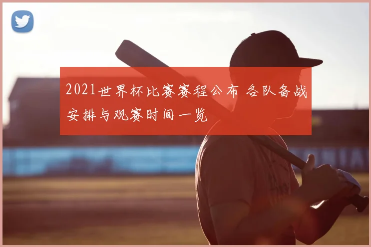 2021世界杯比赛赛程公布 各队备战安排与观赛时间一览