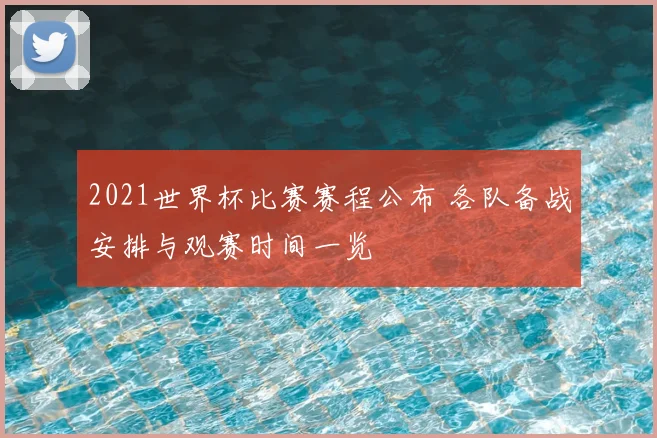 2021世界杯比赛赛程公布 各队备战安排与观赛时间一览