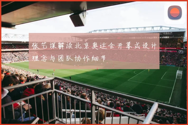张艺谋解读北京奥运会开幕式设计理念与团队协作细节