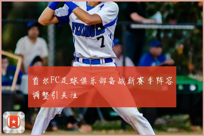 首尔FC足球俱乐部备战新赛季阵容调整引关注