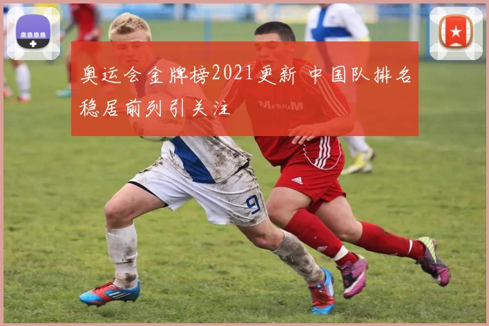 奥运会金牌榜2021更新 中国队排名稳居前列引关注