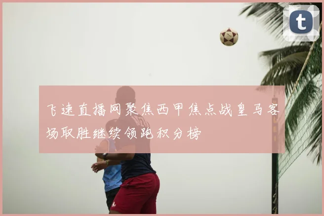 飞速直播网聚焦西甲焦点战皇马客场取胜继续领跑积分榜